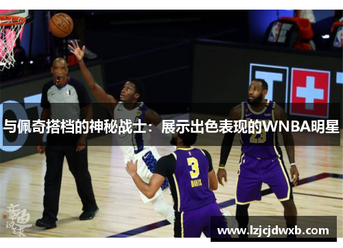 与佩奇搭档的神秘战士：展示出色表现的WNBA明星